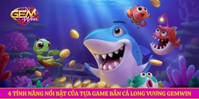 Bắn Cá Long Vương GEMWIN- Chinh Phục Đại Dương Nhận Thưởng 4 tính năng nổi bật của tựa game bắn cá long vương GEMWIN